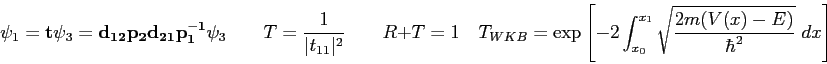 \begin{displaymath}
\psi_1 =
{\bf t} \psi_3 =
{\bf d_{12} p_2 d_{21} p_1^{-1...
..._{x_0}^{x_1}
\sqrt {2m(V(x) - E) \over \hbar^2} ~ dx\right ]
\end{displaymath}