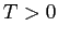 $T>0$