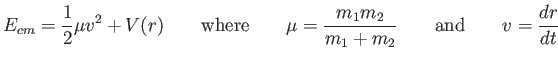$\displaystyle E_{cm} = {1 \over 2 } \mu v^2 + V(r)
\qquad
{\rm where}
\qquad
\mu = {m_1 m_2 \over m_1 + m_2} \qquad {\rm and} \qquad v = {dr \over dt}
$