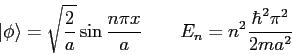 \begin{displaymath}
\vert\phi \rangle = \sqrt{\frac{2}{a}}\sin \frac{n\pi x}{a} \qquad E_n = n^2 \frac{\hbar^2 \pi^2}{2ma^2}
\end{displaymath}