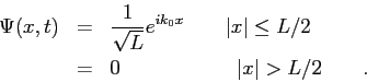 \begin{eqnarray*}
\Psi (x,t) & = & {1 \over \sqrt{L}} e^{ik_0 x } \qquad \vert x...
...\le L/2 \\
& = & 0 \hspace{2.35cm} \vert x\vert > L/2 \qquad .
\end{eqnarray*}