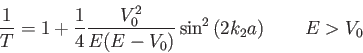 \begin{displaymath}
\frac{1}{T} = 1 + \frac{1}{4} \frac{V_0^2}{E(E-V_0)}\sin^2\left (2k_2 a\right) \qquad E > V_0
\end{displaymath}