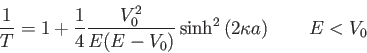 \begin{displaymath}
\frac{1}{T} = 1 + \frac{1}{4} \frac{V_0^2}{E(E-V_0)}\sinh^2\left (2\kappa a\right) \qquad E < V_0
\end{displaymath}