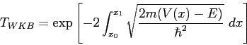 \begin{displaymath}
T_{WKB} = \exp\left [ -2 \int_{x_0}^{x_1}
\sqrt {2m(V(x) - E) \over \hbar^2} ~ dx\right ]
\end{displaymath}