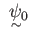 $ \substack{\text{\normalsize $\ \psi_0 $} \\ \sim}$
