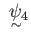 $ \substack{\text{\normalsize $\ \psi_4 $} \\ \sim}$